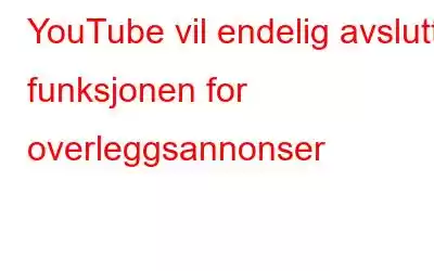 YouTube vil endelig avslutte funksjonen for overleggsannonser