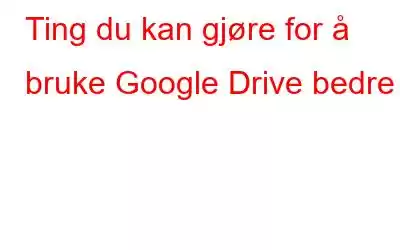 Ting du kan gjøre for å bruke Google Drive bedre