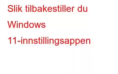 Slik tilbakestiller du Windows 11-innstillingsappen