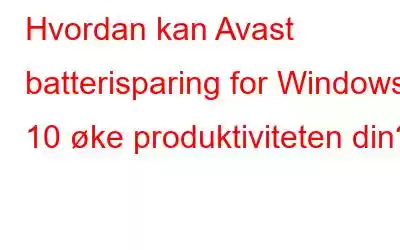 Hvordan kan Avast batterisparing for Windows 10 øke produktiviteten din?