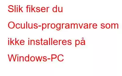 Slik fikser du Oculus-programvare som ikke installeres på Windows-PC