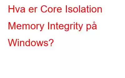 Hva er Core Isolation Memory Integrity på Windows?