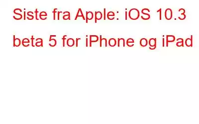 Siste fra Apple: iOS 10.3 beta 5 for iPhone og iPad