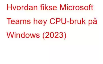 Hvordan fikse Microsoft Teams høy CPU-bruk på Windows (2023)