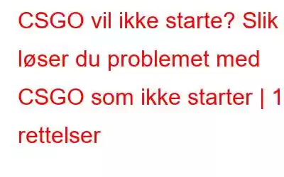 CSGO vil ikke starte? Slik løser du problemet med CSGO som ikke starter | 10 rettelser