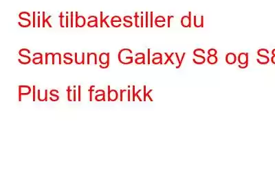 Slik tilbakestiller du Samsung Galaxy S8 og S8 Plus til fabrikk