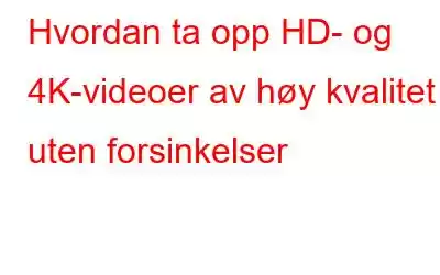 Hvordan ta opp HD- og 4K-videoer av høy kvalitet uten forsinkelser