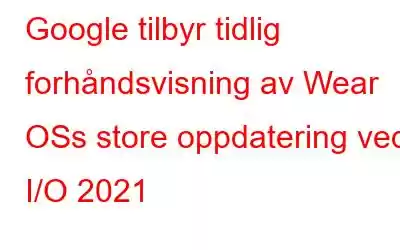 Google tilbyr tidlig forhåndsvisning av Wear OSs store oppdatering ved I/O 2021