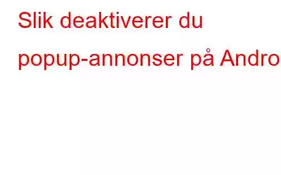 Slik deaktiverer du popup-annonser på Android