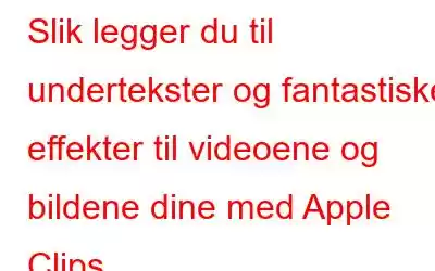 Slik legger du til undertekster og fantastiske effekter til videoene og bildene dine med Apple Clips