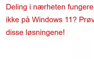 Deling i nærheten fungerer ikke på Windows 11? Prøv disse løsningene!