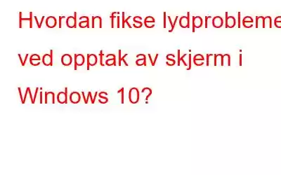 Hvordan fikse lydproblemer ved opptak av skjerm i Windows 10?