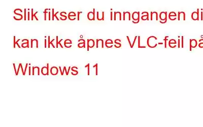 Slik fikser du inngangen din kan ikke åpnes VLC-feil på Windows 11