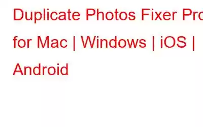Duplicate Photos Fixer Pro for Mac | Windows | iOS | Android
