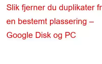 Slik fjerner du duplikater fra en bestemt plassering – Google Disk og PC