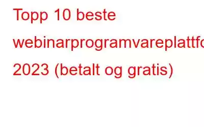 Topp 10 beste webinarprogramvareplattformer 2023 (betalt og gratis)