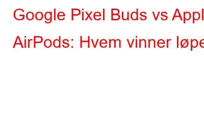 Google Pixel Buds vs Apple AirPods: Hvem vinner løpet