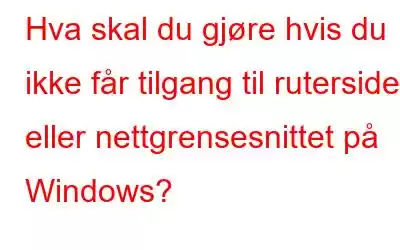 Hva skal du gjøre hvis du ikke får tilgang til rutersiden eller nettgrensesnittet på Windows?