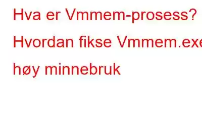 Hva er Vmmem-prosess? Hvordan fikse Vmmem.exe høy minnebruk