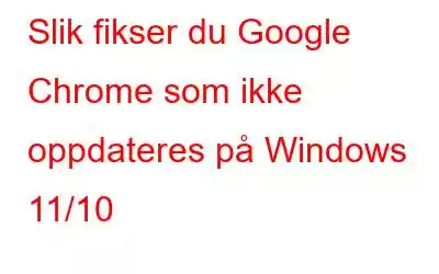 Slik fikser du Google Chrome som ikke oppdateres på Windows 11/10