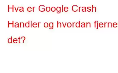 Hva er Google Crash Handler og hvordan fjernes det?