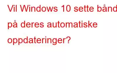 Vil Windows 10 sette bånd på deres automatiske oppdateringer?