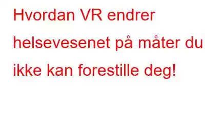 Hvordan VR endrer helsevesenet på måter du ikke kan forestille deg!