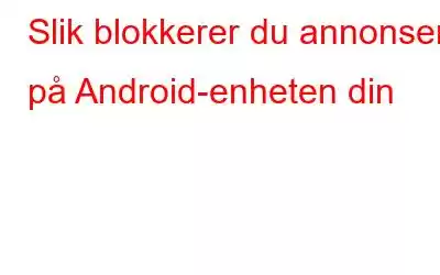 Slik blokkerer du annonser på Android-enheten din