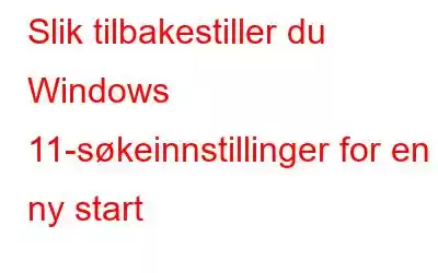 Slik tilbakestiller du Windows 11-søkeinnstillinger for en ny start