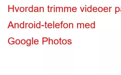 Hvordan trimme videoer på Android-telefon med Google Photos