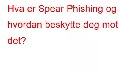 Hva er Spear Phishing og hvordan beskytte deg mot det?