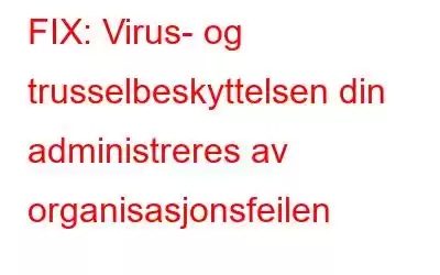 FIX: Virus- og trusselbeskyttelsen din administreres av organisasjonsfeilen