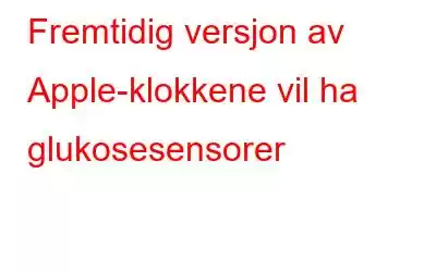 Fremtidig versjon av Apple-klokkene vil ha glukosesensorer