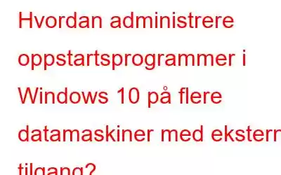 Hvordan administrere oppstartsprogrammer i Windows 10 på flere datamaskiner med ekstern tilgang?