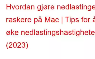 Hvordan gjøre nedlastinger raskere på Mac | Tips for å øke nedlastingshastigheten (2023)