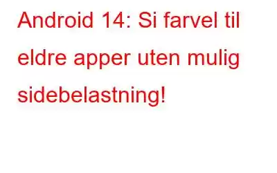 Android 14: Si farvel til eldre apper uten mulig sidebelastning!