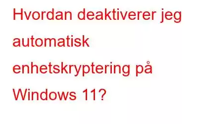 Hvordan deaktiverer jeg automatisk enhetskryptering på Windows 11?