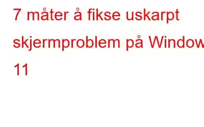 7 måter å fikse uskarpt skjermproblem på Windows 11