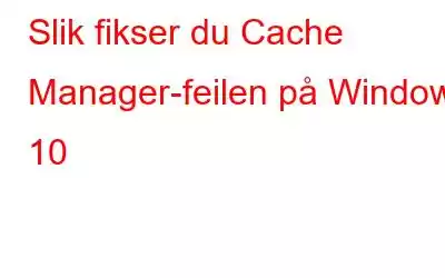 Slik fikser du Cache Manager-feilen på Windows 10