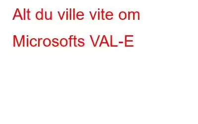 Alt du ville vite om Microsofts VAL-E