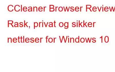 CCleaner Browser Review: Rask, privat og sikker nettleser for Windows 10