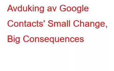 Avduking av Google Contacts' Small Change, Big Consequences