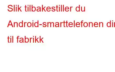 Slik tilbakestiller du Android-smarttelefonen din til fabrikk