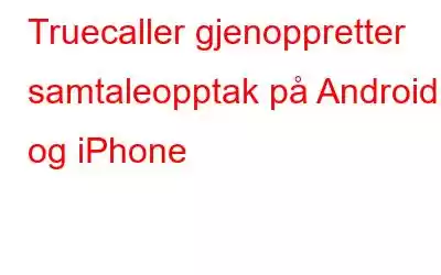 Truecaller gjenoppretter samtaleopptak på Android og iPhone