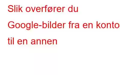 Slik overfører du Google-bilder fra en konto til en annen