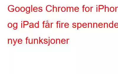 Googles Chrome for iPhone og iPad får fire spennende nye funksjoner