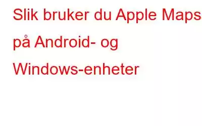 Slik bruker du Apple Maps på Android- og Windows-enheter