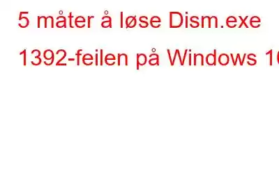 5 måter å løse Dism.exe 1392-feilen på Windows 10