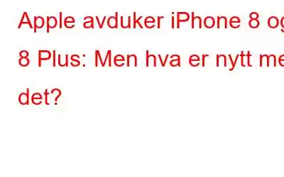 Apple avduker iPhone 8 og 8 Plus: Men hva er nytt med det?