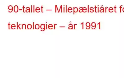 90-tallet – Milepælstiåret for teknologier – år 1991